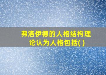 弗洛伊德的人格结构理论认为人格包括( )